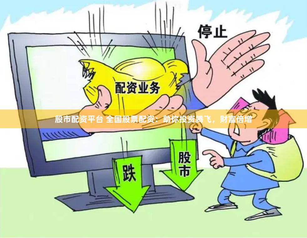 股市配资平台 全国股票配资：助你投资腾飞，财富倍增