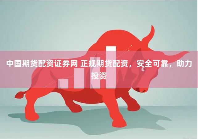 中国期货配资证券网 正规期货配资，安全可靠，助力投资