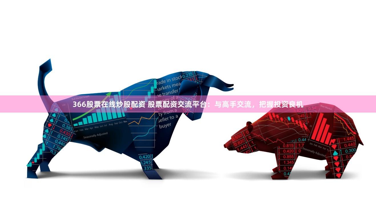 366股票在线炒股配资 股票配资交流平台：与高手交流，把握投资良机