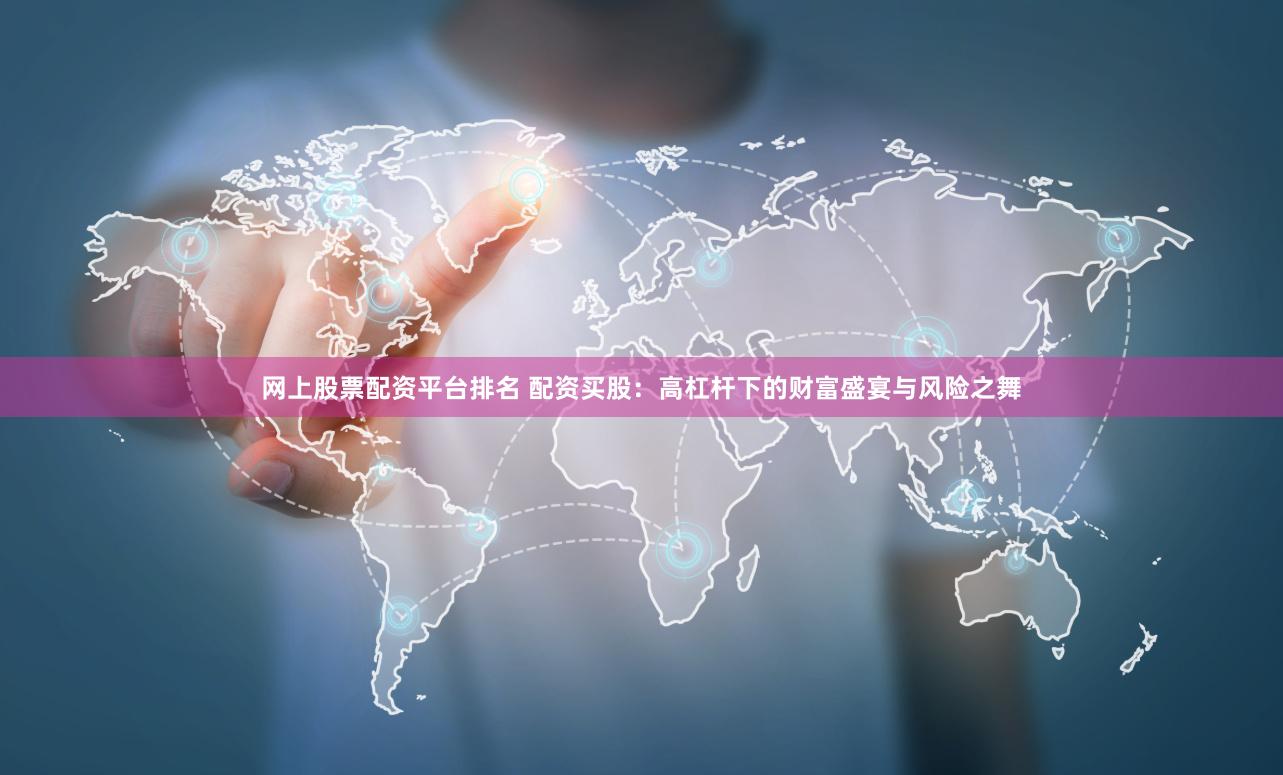 网上股票配资平台排名 配资买股：高杠杆下的财富盛宴与风险之舞