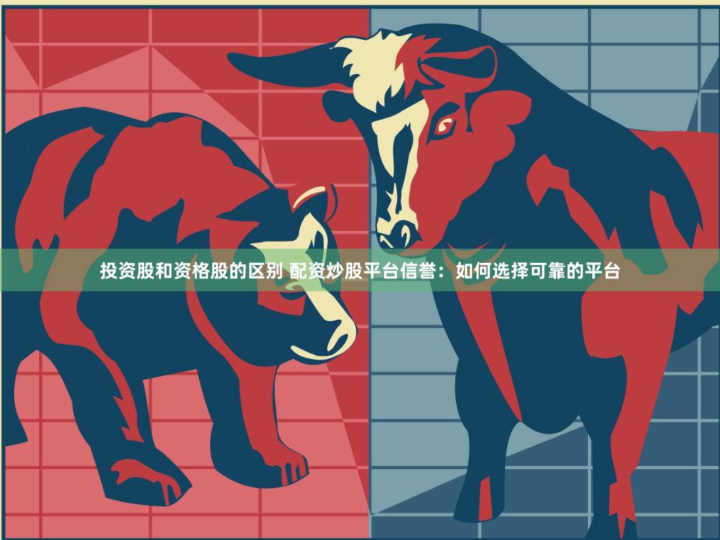 投资股和资格股的区别 配资炒股平台信誉：如何选择可靠的平台