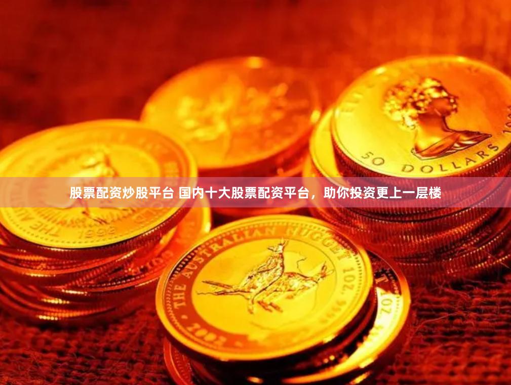 股票配资炒股平台 国内十大股票配资平台，助你投资更上一层楼