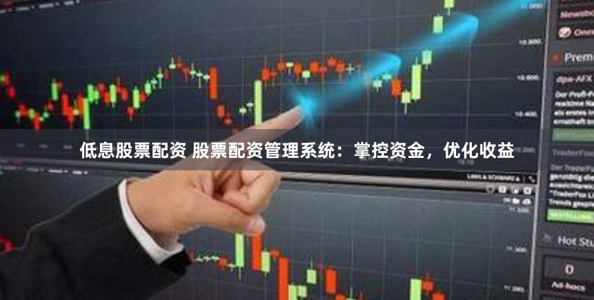 低息股票配资 股票配资管理系统：掌控资金，优化收益