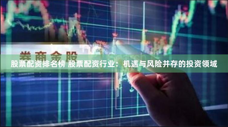 股票配资排名榜 股票配资行业：机遇与风险并存的投资领域