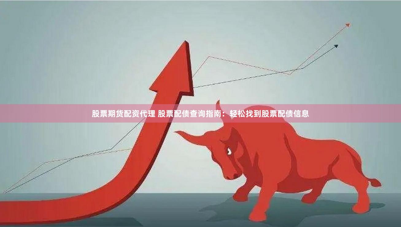 股票期货配资代理 股票配债查询指南：轻松找到股票配债信息