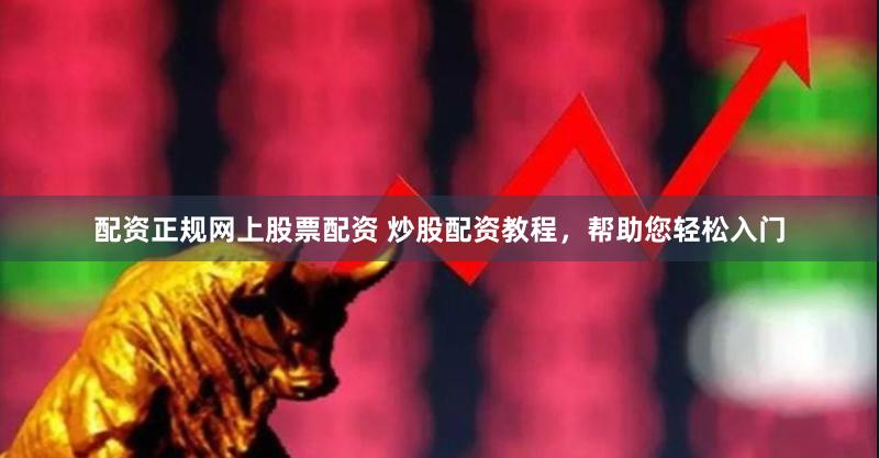 配资正规网上股票配资 炒股配资教程，帮助您轻松入门