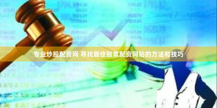 专业炒股配资网 寻找最佳股票配资网站的方法和技巧