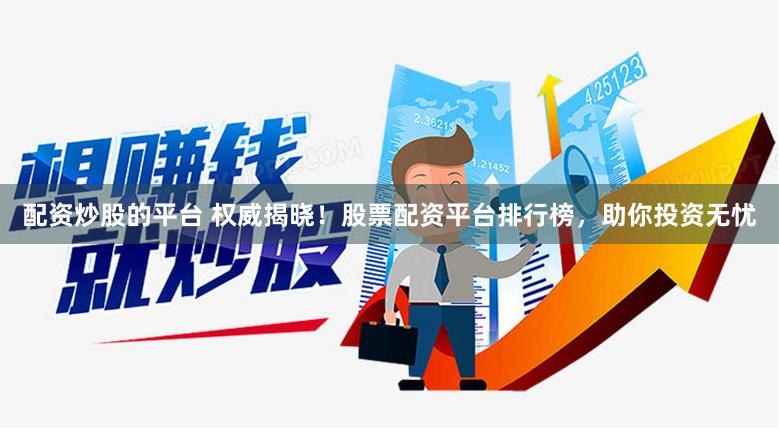 配资炒股的平台 权威揭晓！股票配资平台排行榜，助你投资无忧