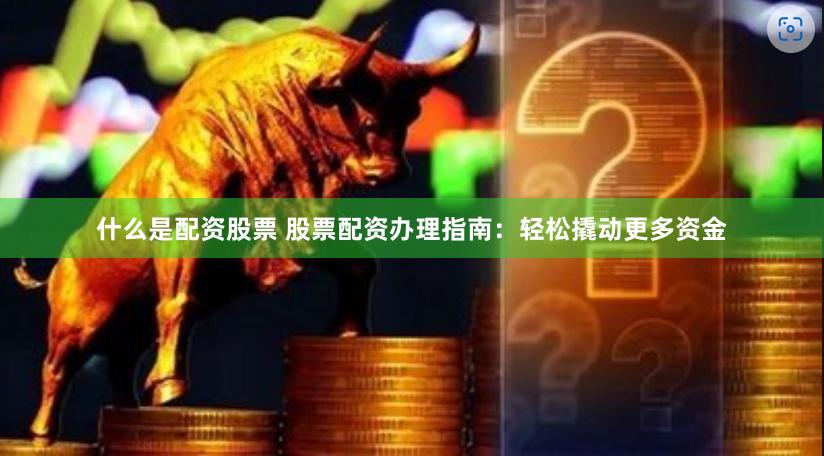 什么是配资股票 股票配资办理指南：轻松撬动更多资金