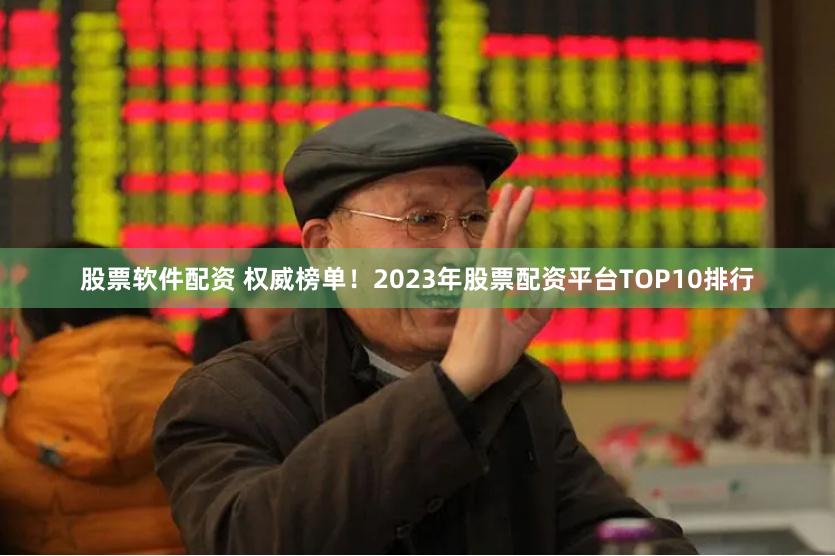 股票软件配资 权威榜单！2023年股票配资平台TOP10排行