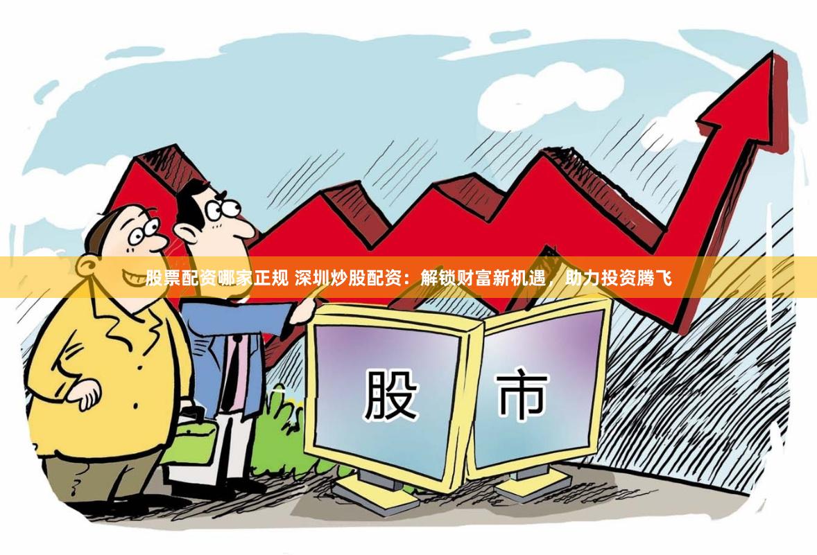 股票配资哪家正规 深圳炒股配资：解锁财富新机遇，助力投资腾飞