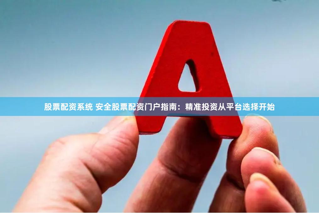 股票配资系统 安全股票配资门户指南：精准投资从平台选择开始