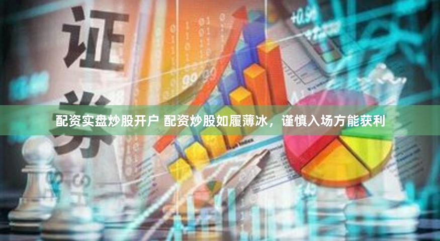配资实盘炒股开户 配资炒股如履薄冰，谨慎入场方能获利