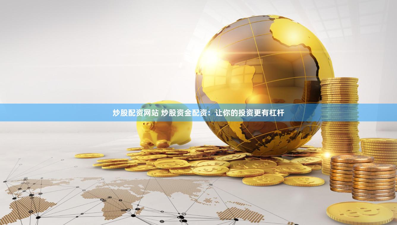 炒股配资网站 炒股资金配资：让你的投资更有杠杆