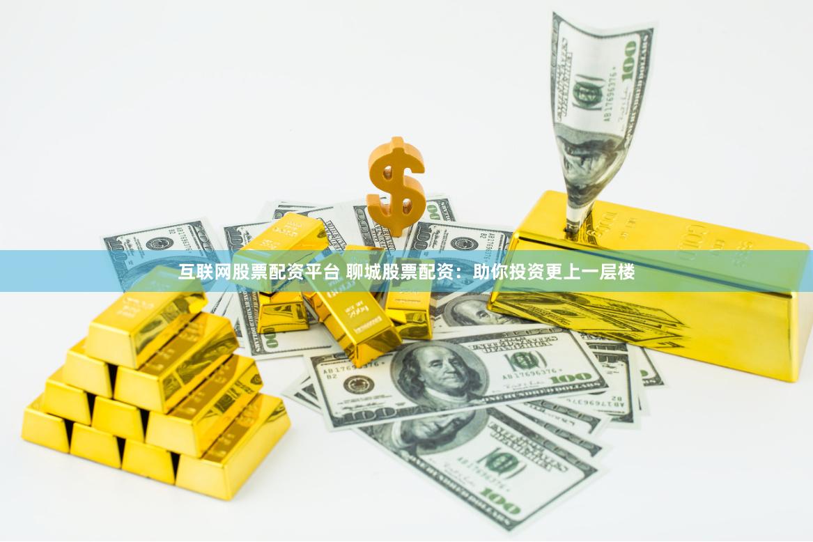 互联网股票配资平台 聊城股票配资：助你投资更上一层楼