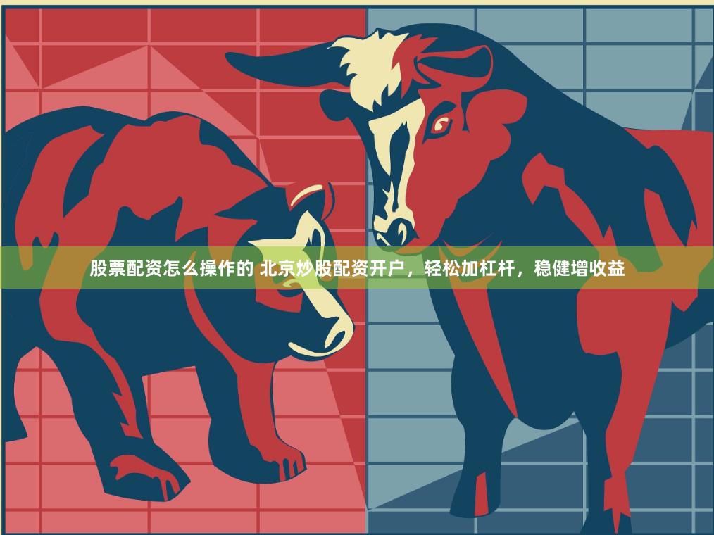 股票配资怎么操作的 北京炒股配资开户，轻松加杠杆，稳健增收益