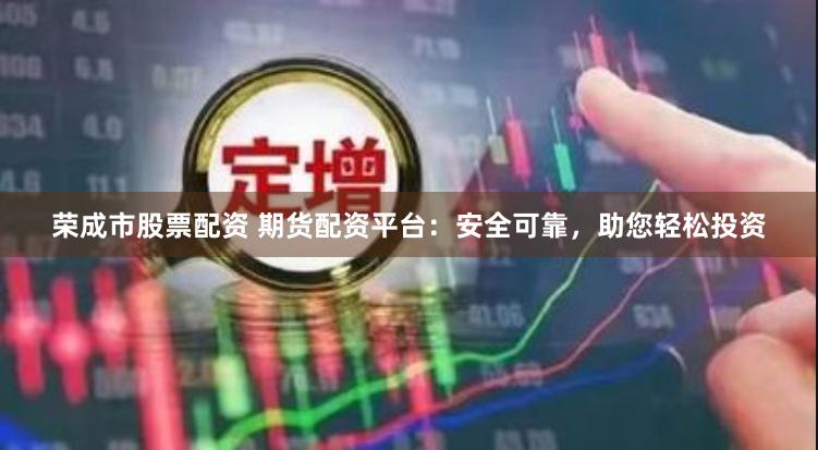 荣成市股票配资 期货配资平台：安全可靠，助您轻松投资