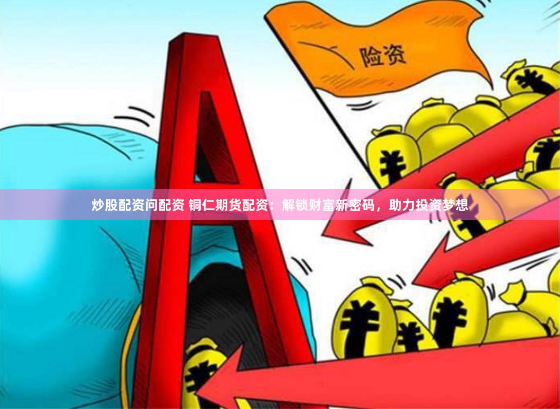 炒股配资问配资 铜仁期货配资：解锁财富新密码，助力投资梦想