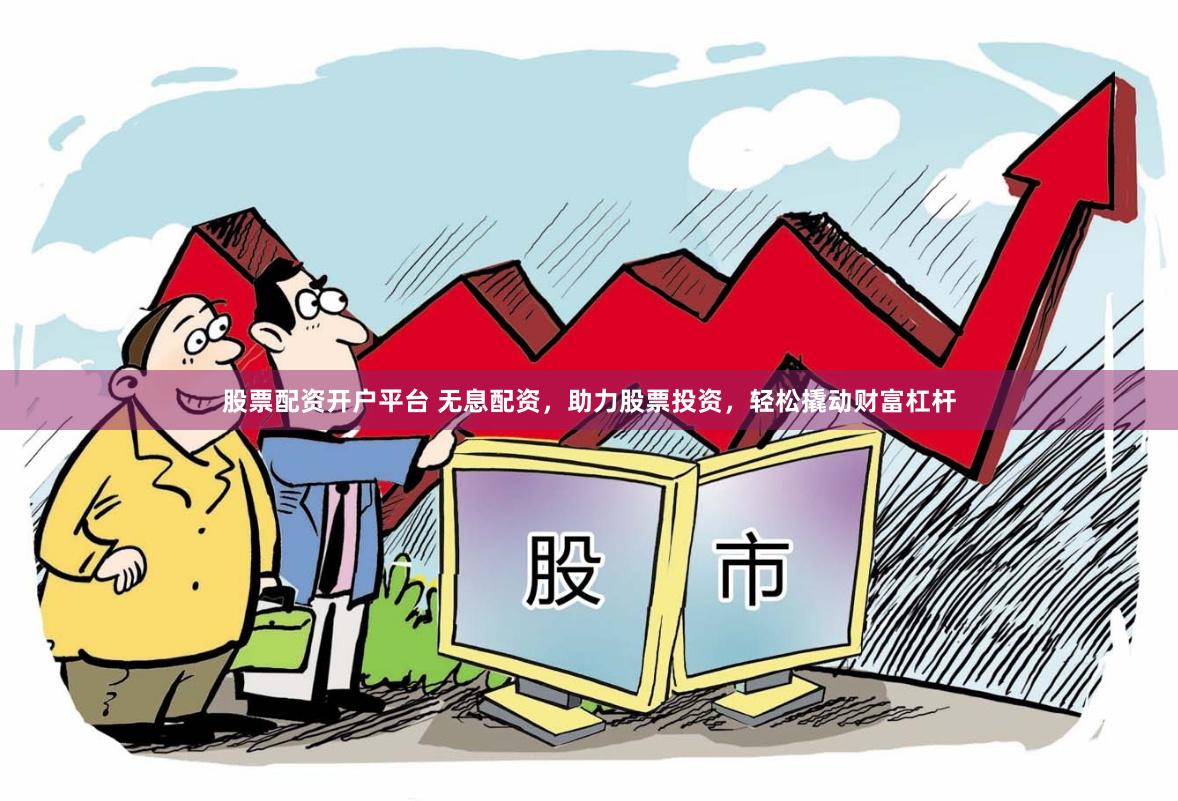 股票配资开户平台 无息配资，助力股票投资，轻松撬动财富杠杆