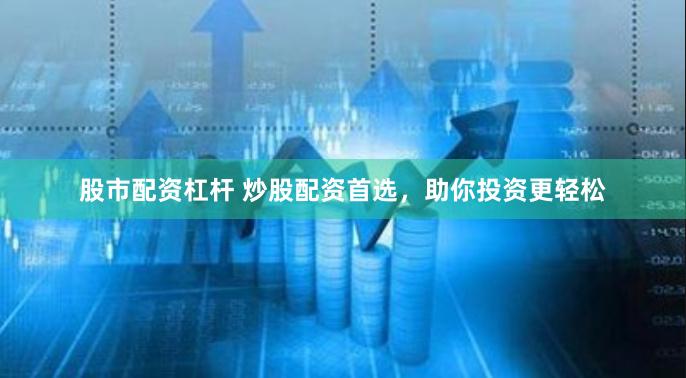 股市配资杠杆 炒股配资首选，助你投资更轻松