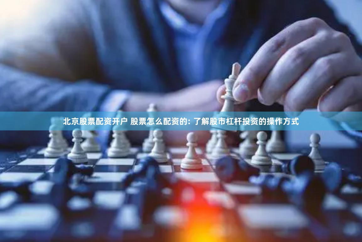北京股票配资开户 股票怎么配资的: 了解股市杠杆投资的操作方式
