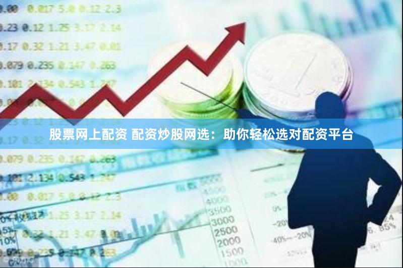 股票网上配资 配资炒股网选：助你轻松选对配资平台