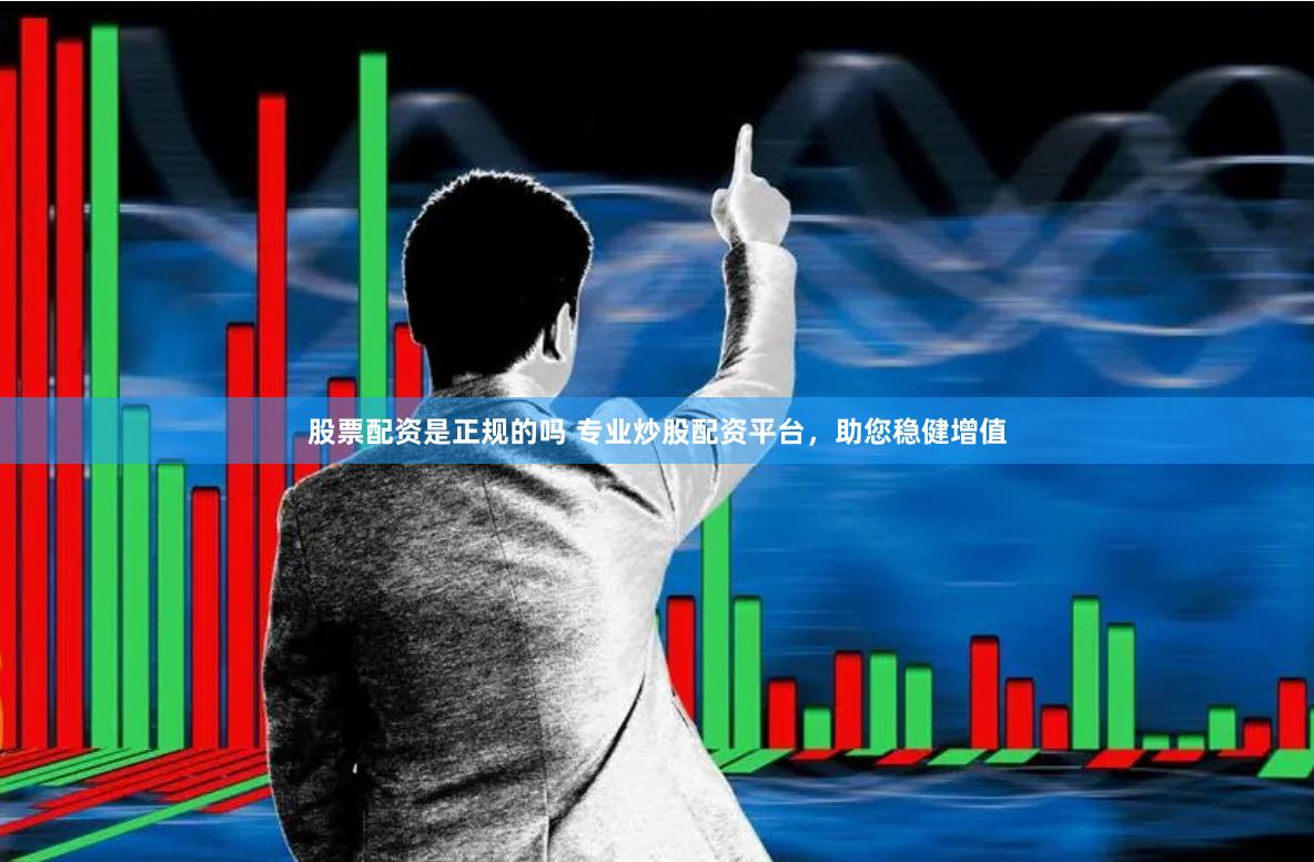 股票配资是正规的吗 专业炒股配资平台，助您稳健增值