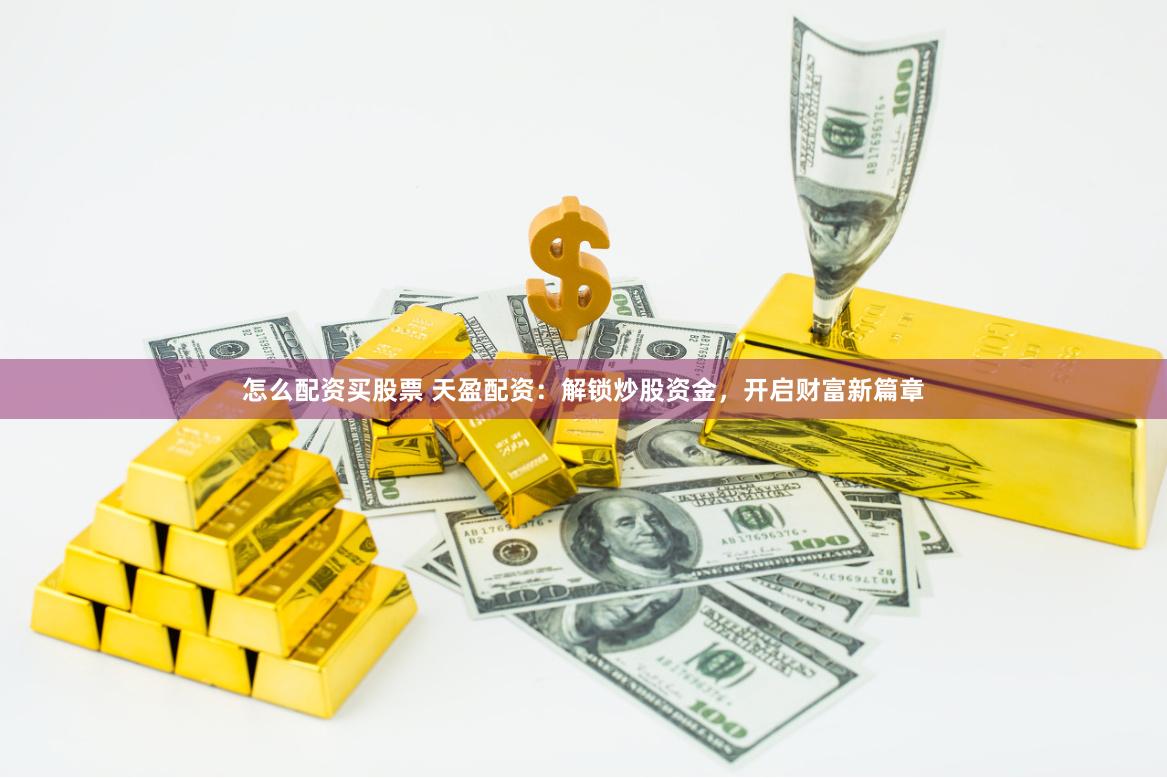 怎么配资买股票 天盈配资：解锁炒股资金，开启财富新篇章