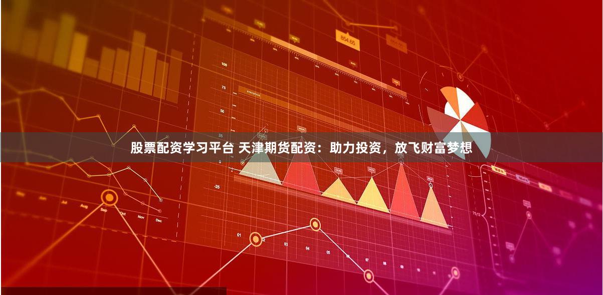 股票配资学习平台 天津期货配资：助力投资，放飞财富梦想