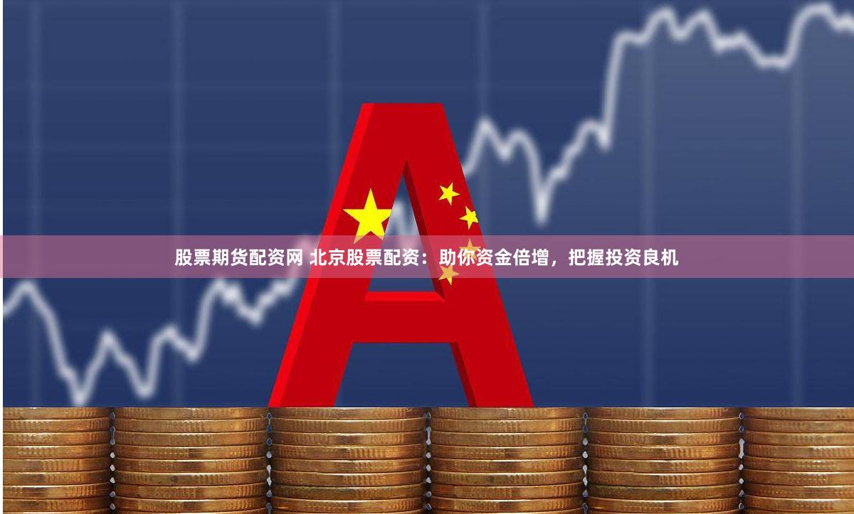 股票期货配资网 北京股票配资：助你资金倍增，把握投资良机