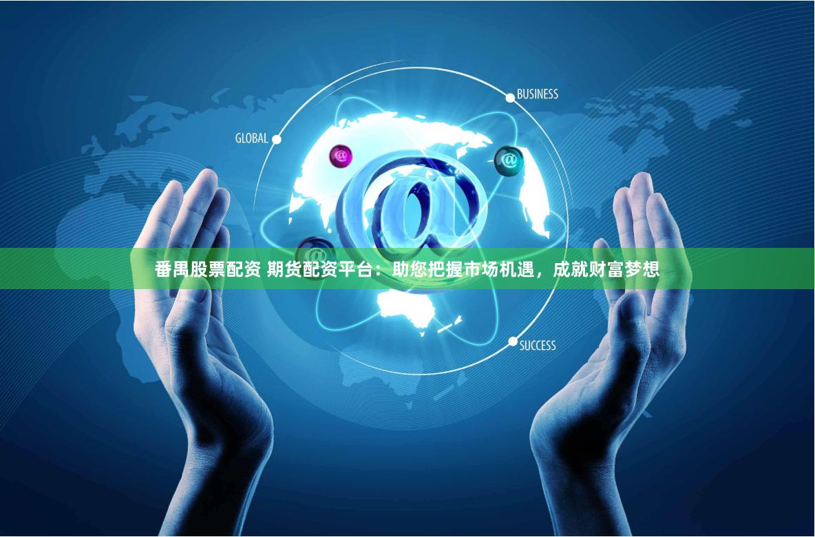 番禺股票配资 期货配资平台：助您把握市场机遇，成就财富梦想