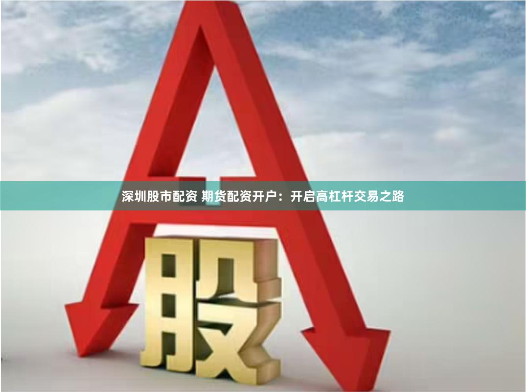 深圳股市配资 期货配资开户：开启高杠杆交易之路