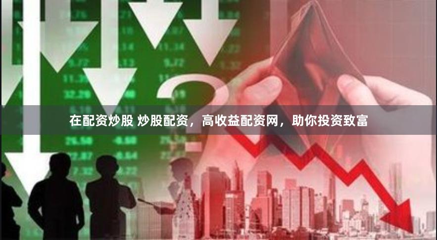 在配资炒股 炒股配资，高收益配资网，助你投资致富