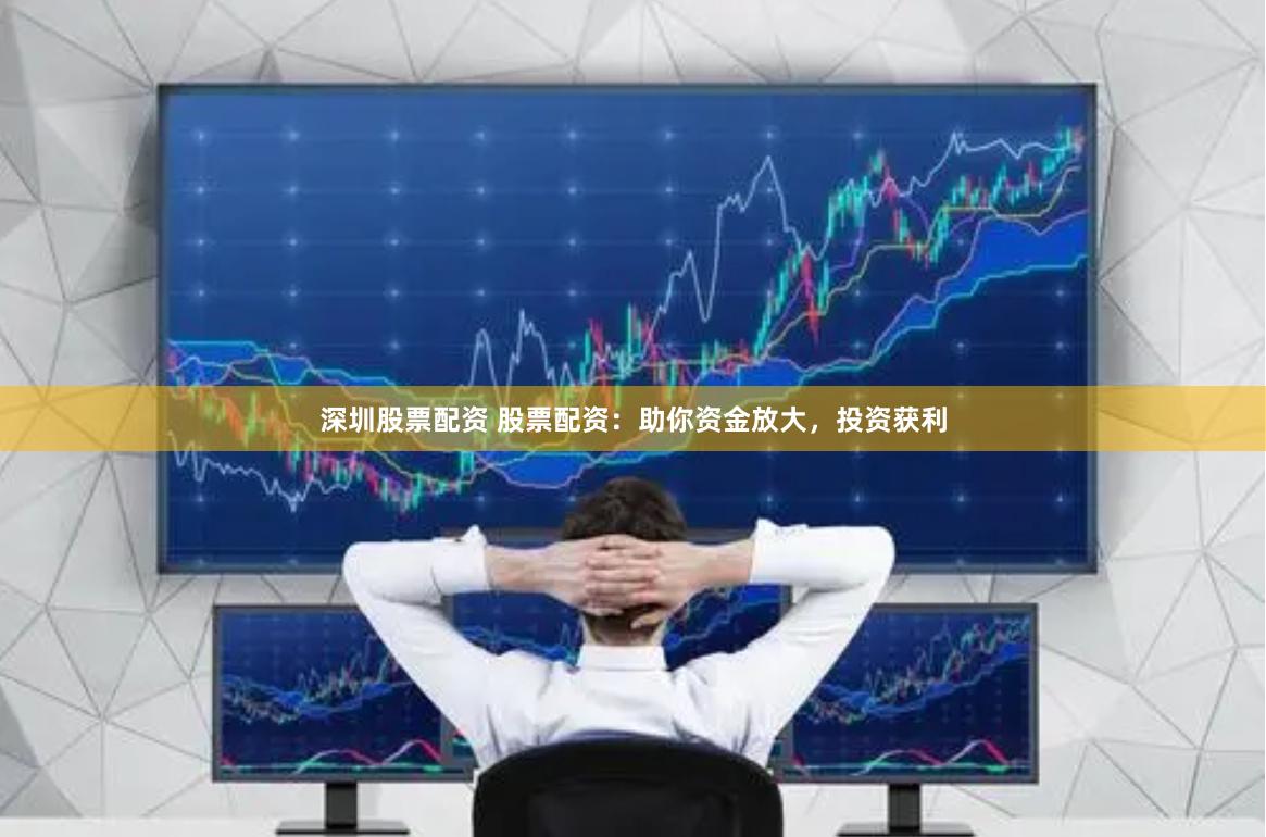 深圳股票配资 股票配资：助你资金放大，投资获利