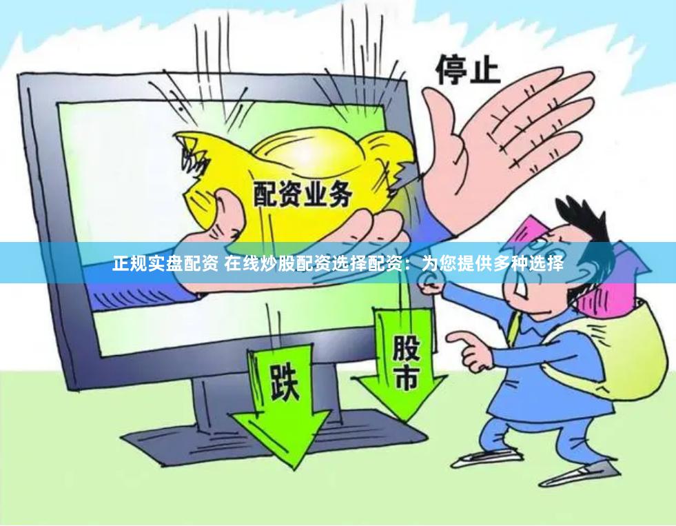正规实盘配资 在线炒股配资选择配资：为您提供多种选择
