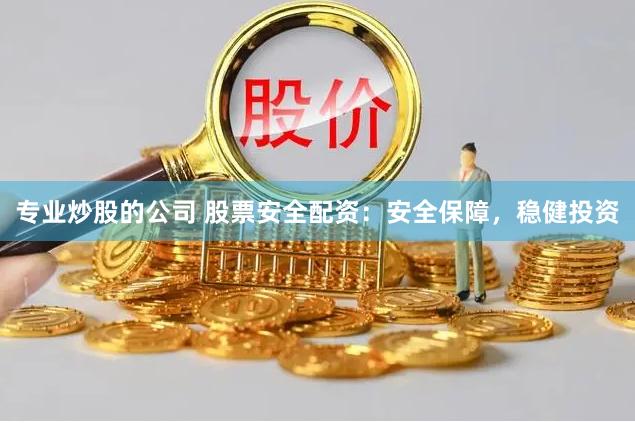 专业炒股的公司 股票安全配资：安全保障，稳健投资