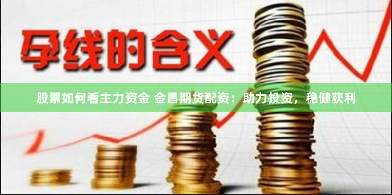 股票如何看主力资金 金昌期货配资：助力投资，稳健获利