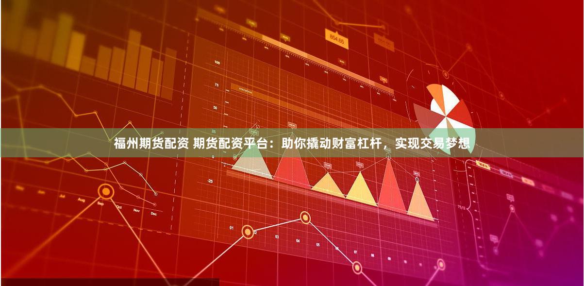 福州期货配资 期货配资平台：助你撬动财富杠杆，实现交易梦想