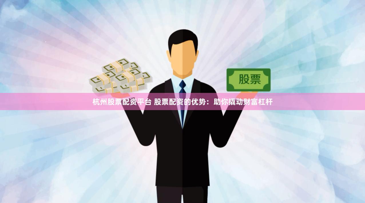 杭州股票配资平台 股票配资的优势：助你撬动财富杠杆