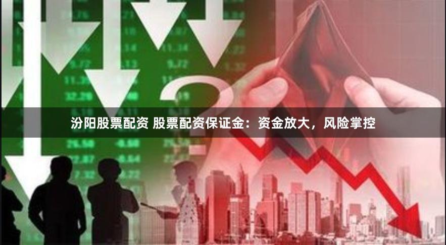 汾阳股票配资 股票配资保证金：资金放大，风险掌控