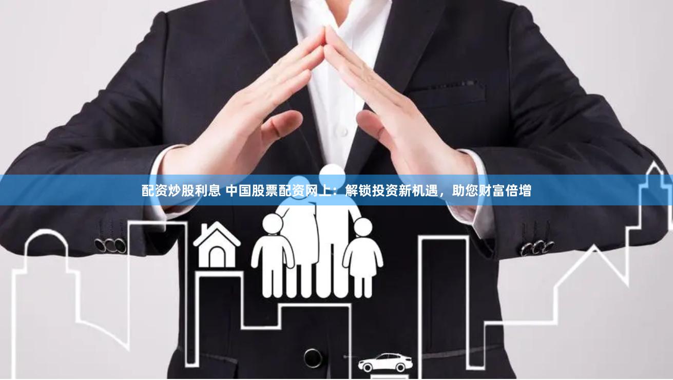 配资炒股利息 中国股票配资网上：解锁投资新机遇，助您财富倍增