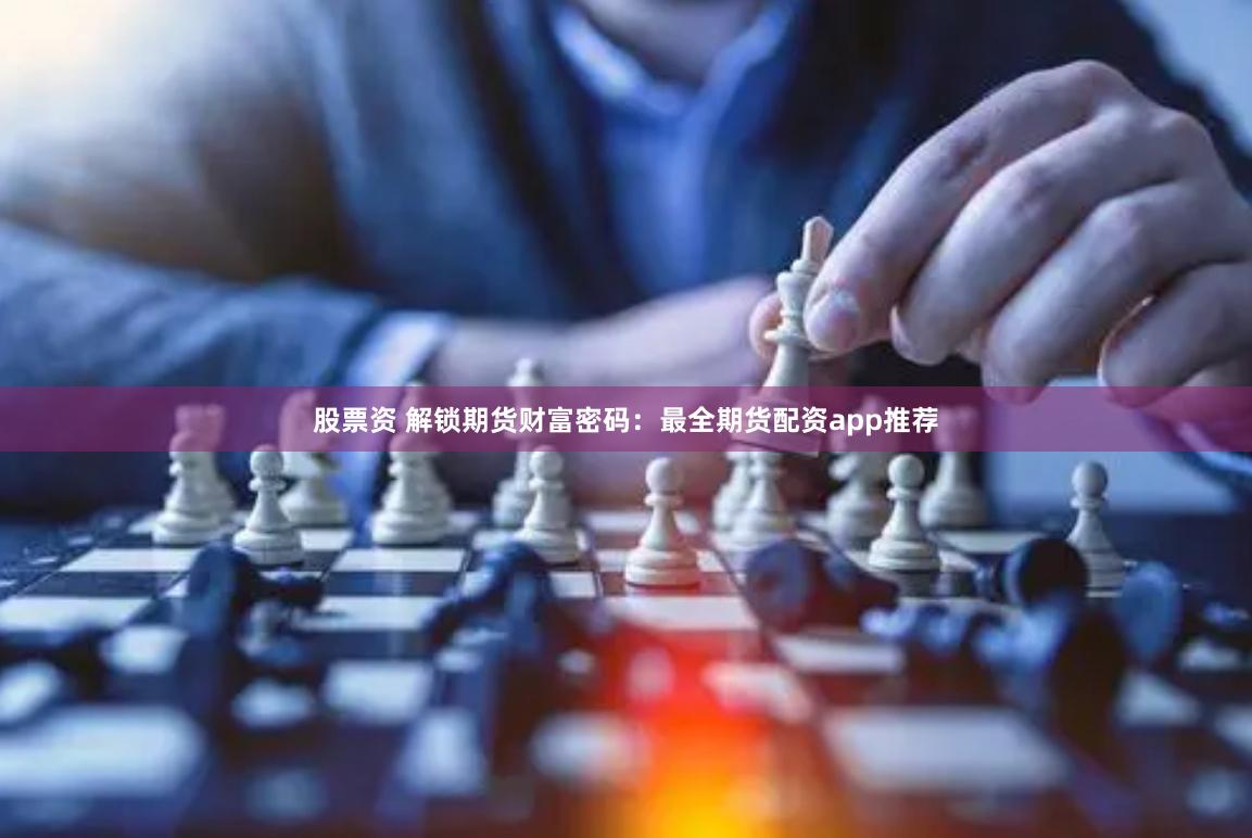 股票资 解锁期货财富密码：最全期货配资app推荐