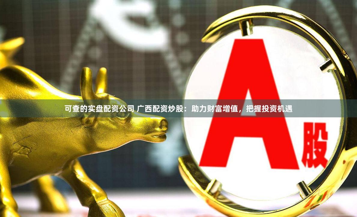 可查的实盘配资公司 广西配资炒股：助力财富增值，把握投资机遇