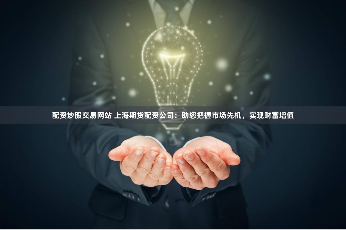 配资炒股交易网站 上海期货配资公司：助您把握市场先机，实现财富增值