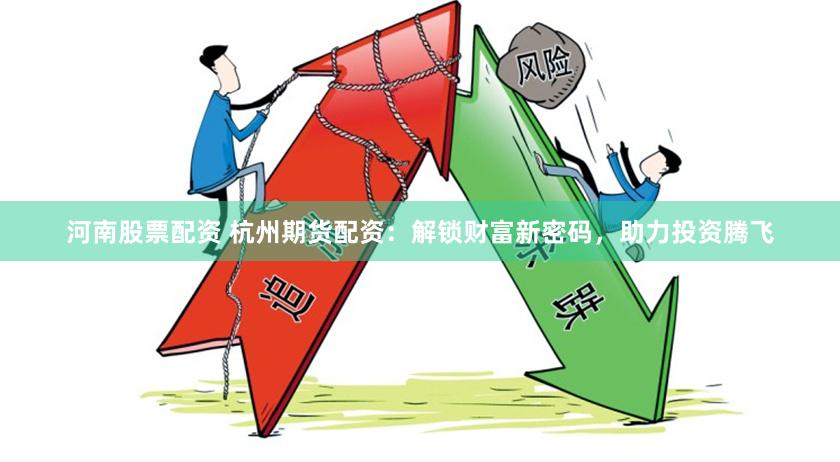 河南股票配资 杭州期货配资：解锁财富新密码，助力投资腾飞