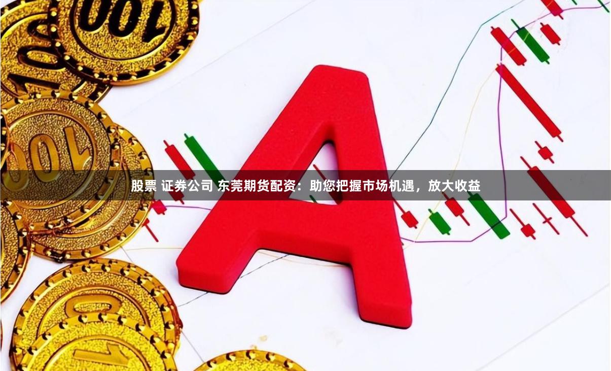 股票 证券公司 东莞期货配资：助您把握市场机遇，放大收益