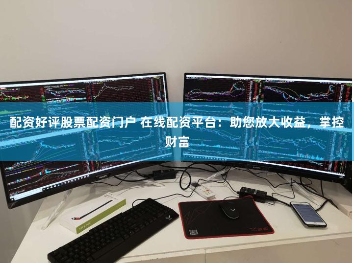 配资好评股票配资门户 在线配资平台：助您放大收益，掌控财富