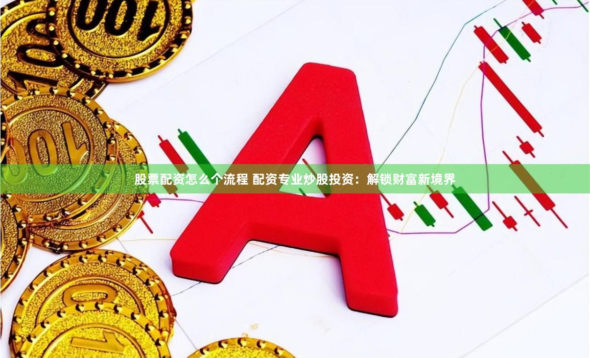股票配资怎么个流程 配资专业炒股投资：解锁财富新境界