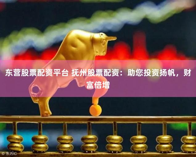东营股票配资平台 抚州股票配资：助您投资扬帆，财富倍增