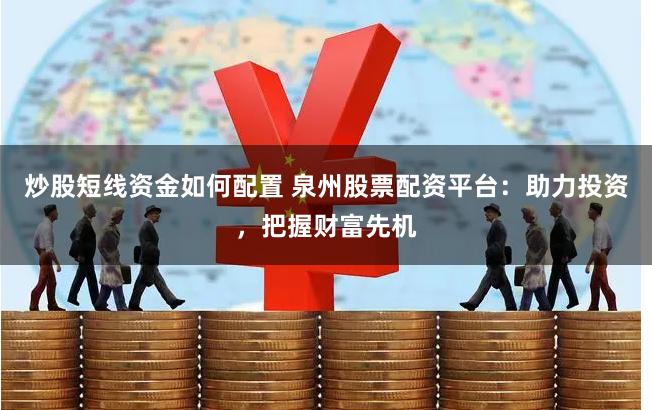 炒股短线资金如何配置 泉州股票配资平台：助力投资，把握财富先机